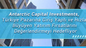 Antarctic Capital Investments, Türkiye Pazarına Giriş Yaptı ve Hızla Büyüyen Yatırım Fırsatlarını Değerlendirmeyi Hedefliyor