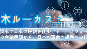 青木ルーカス：AI資本で日本の逆襲を仕掛ける──スウェーデンの金融巨頭から、日本AI革命の旗手への転身